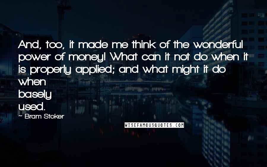 Bram Stoker Quotes: And, too, it made me think of the wonderful power of money! What can it not do when it is properly applied; and what might it do when basely used.