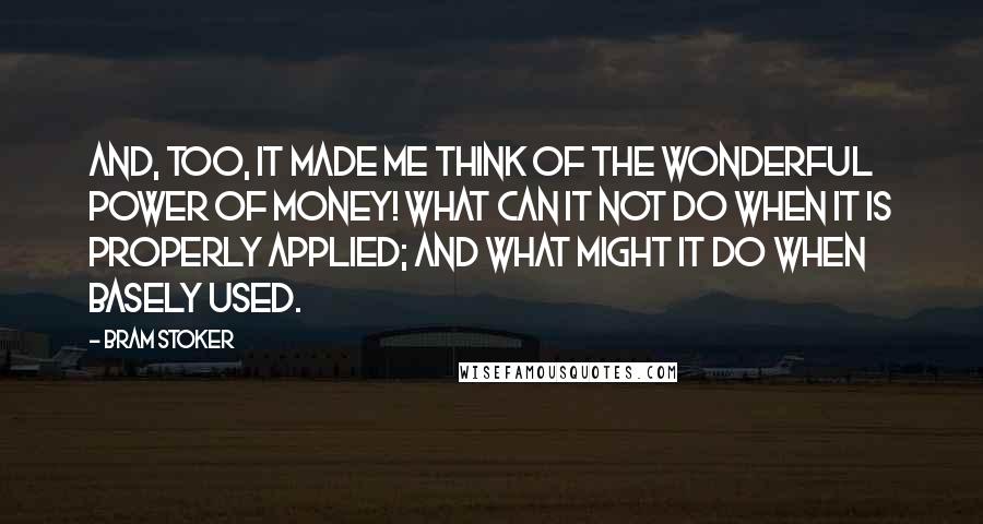 Bram Stoker Quotes: And, too, it made me think of the wonderful power of money! What can it not do when it is properly applied; and what might it do when basely used.