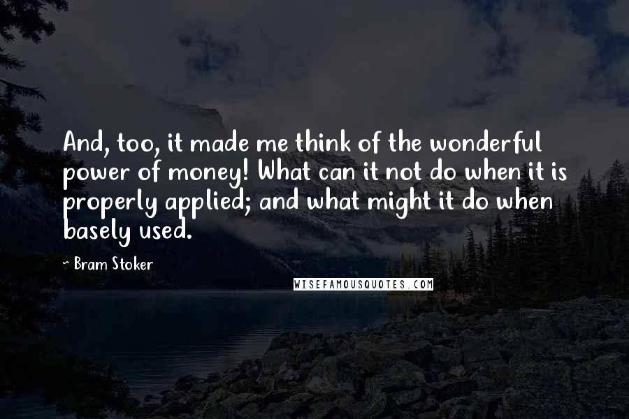 Bram Stoker Quotes: And, too, it made me think of the wonderful power of money! What can it not do when it is properly applied; and what might it do when basely used.