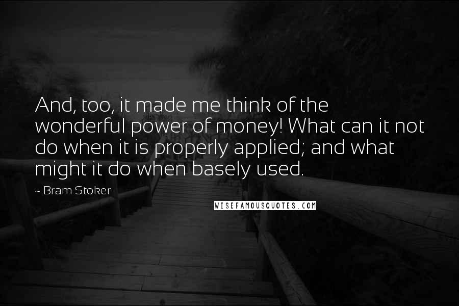 Bram Stoker Quotes: And, too, it made me think of the wonderful power of money! What can it not do when it is properly applied; and what might it do when basely used.