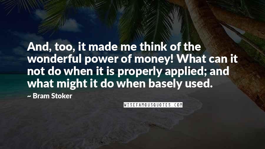 Bram Stoker Quotes: And, too, it made me think of the wonderful power of money! What can it not do when it is properly applied; and what might it do when basely used.