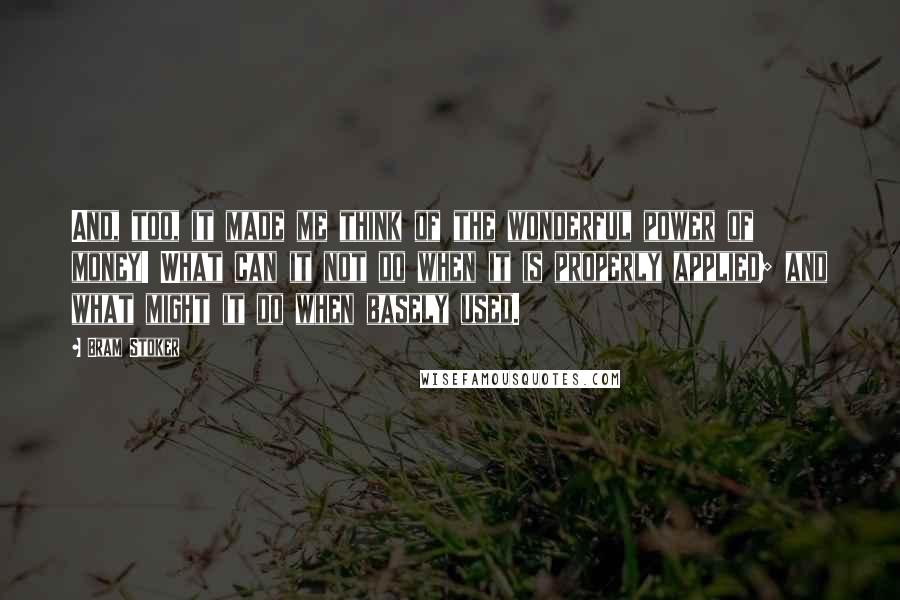 Bram Stoker Quotes: And, too, it made me think of the wonderful power of money! What can it not do when it is properly applied; and what might it do when basely used.