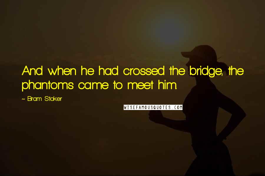 Bram Stoker Quotes: And when he had crossed the bridge, the phantoms came to meet him.