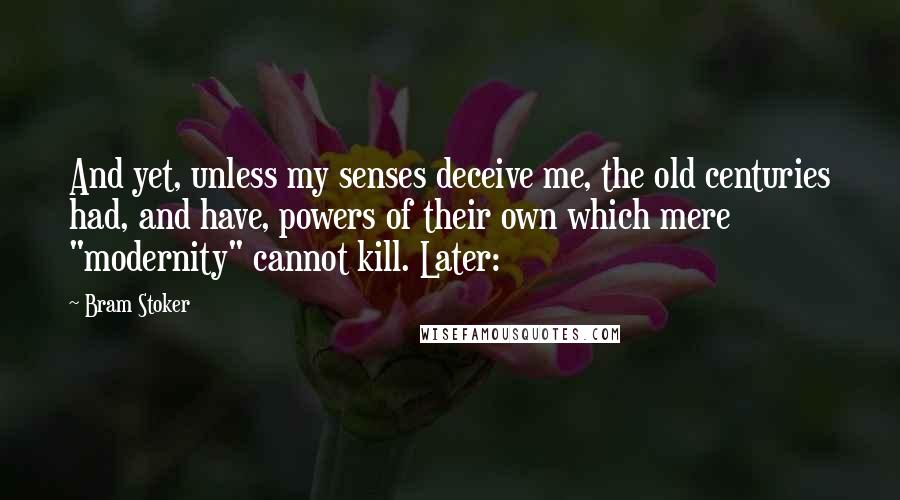 Bram Stoker Quotes: And yet, unless my senses deceive me, the old centuries had, and have, powers of their own which mere "modernity" cannot kill. Later: