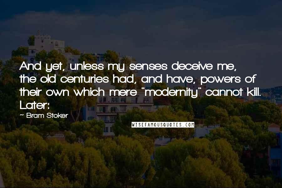 Bram Stoker Quotes: And yet, unless my senses deceive me, the old centuries had, and have, powers of their own which mere "modernity" cannot kill. Later: