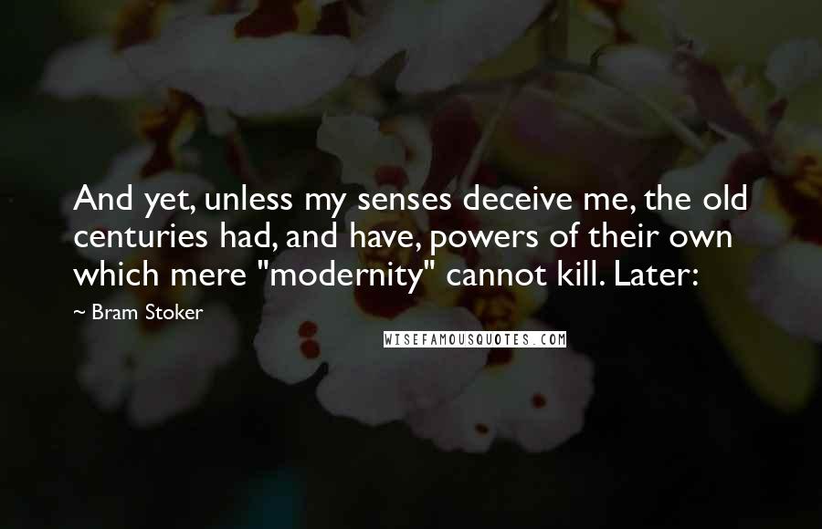 Bram Stoker Quotes: And yet, unless my senses deceive me, the old centuries had, and have, powers of their own which mere "modernity" cannot kill. Later: