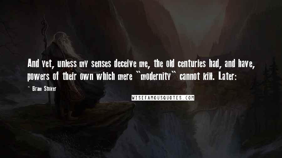 Bram Stoker Quotes: And yet, unless my senses deceive me, the old centuries had, and have, powers of their own which mere "modernity" cannot kill. Later:
