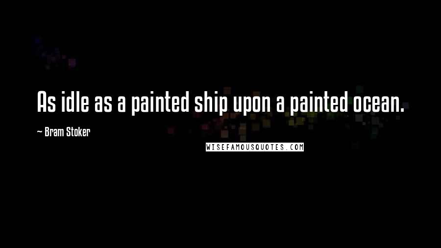 Bram Stoker Quotes: As idle as a painted ship upon a painted ocean.