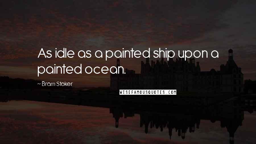Bram Stoker Quotes: As idle as a painted ship upon a painted ocean.