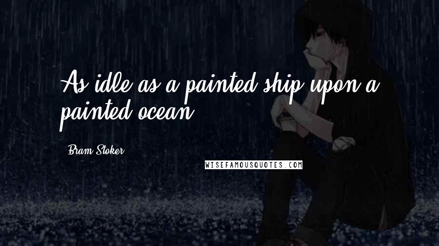 Bram Stoker Quotes: As idle as a painted ship upon a painted ocean.