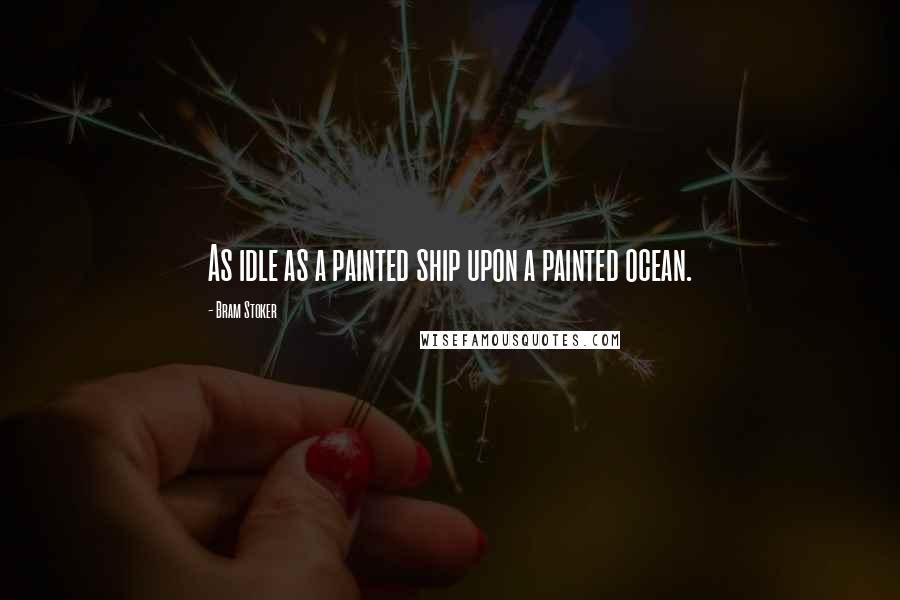 Bram Stoker Quotes: As idle as a painted ship upon a painted ocean.