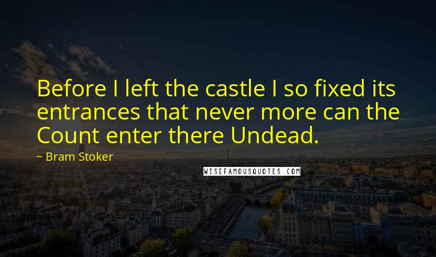 Bram Stoker Quotes: Before I left the castle I so fixed its entrances that never more can the Count enter there Undead.