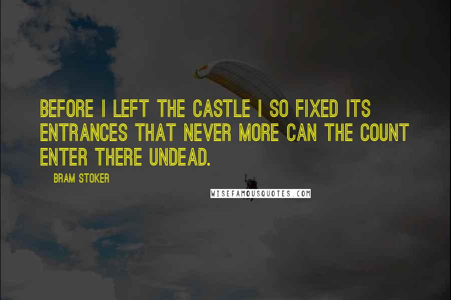 Bram Stoker Quotes: Before I left the castle I so fixed its entrances that never more can the Count enter there Undead.