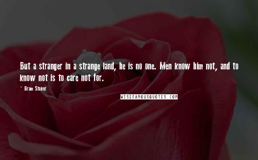 Bram Stoker Quotes: But a stranger in a strange land, he is no one. Men know him not, and to know not is to care not for.