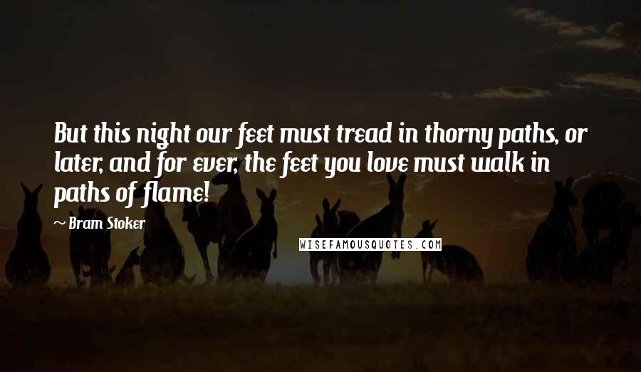 Bram Stoker Quotes: But this night our feet must tread in thorny paths, or later, and for ever, the feet you love must walk in paths of flame!