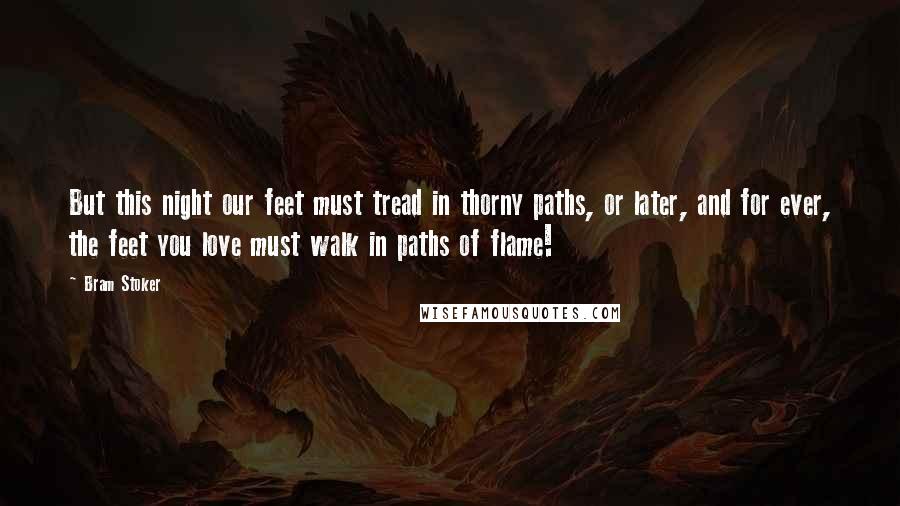 Bram Stoker Quotes: But this night our feet must tread in thorny paths, or later, and for ever, the feet you love must walk in paths of flame!