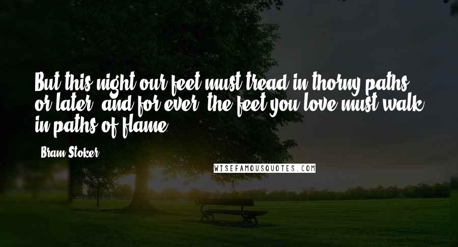 Bram Stoker Quotes: But this night our feet must tread in thorny paths, or later, and for ever, the feet you love must walk in paths of flame!