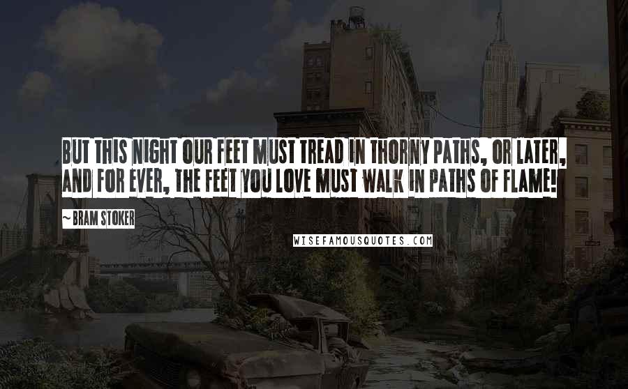 Bram Stoker Quotes: But this night our feet must tread in thorny paths, or later, and for ever, the feet you love must walk in paths of flame!