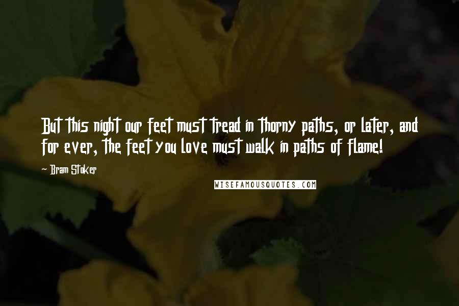 Bram Stoker Quotes: But this night our feet must tread in thorny paths, or later, and for ever, the feet you love must walk in paths of flame!