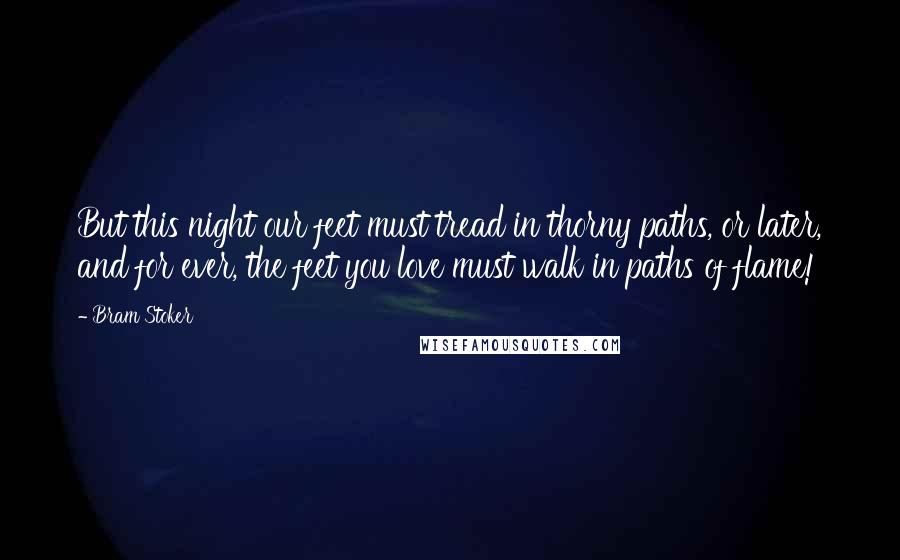 Bram Stoker Quotes: But this night our feet must tread in thorny paths, or later, and for ever, the feet you love must walk in paths of flame!