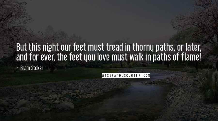 Bram Stoker Quotes: But this night our feet must tread in thorny paths, or later, and for ever, the feet you love must walk in paths of flame!