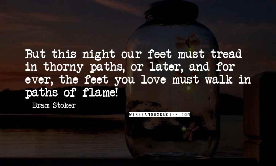 Bram Stoker Quotes: But this night our feet must tread in thorny paths, or later, and for ever, the feet you love must walk in paths of flame!