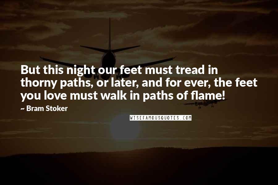 Bram Stoker Quotes: But this night our feet must tread in thorny paths, or later, and for ever, the feet you love must walk in paths of flame!