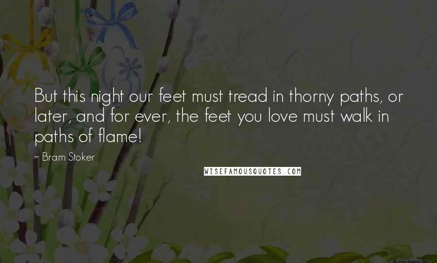 Bram Stoker Quotes: But this night our feet must tread in thorny paths, or later, and for ever, the feet you love must walk in paths of flame!