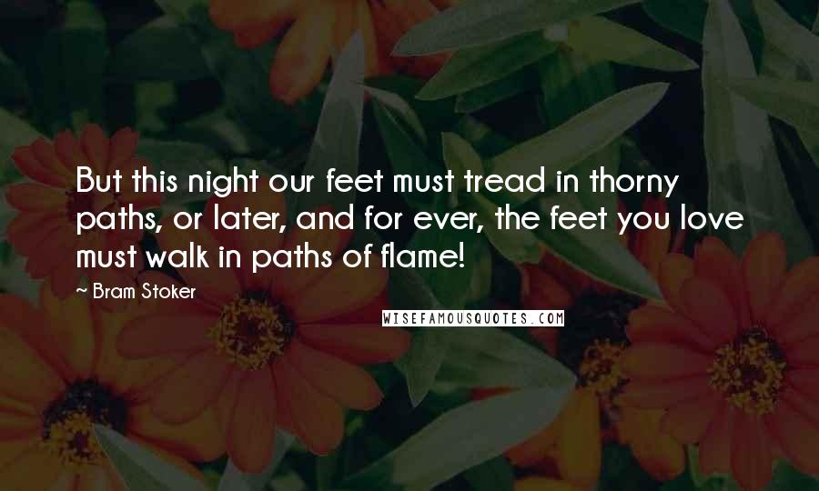 Bram Stoker Quotes: But this night our feet must tread in thorny paths, or later, and for ever, the feet you love must walk in paths of flame!