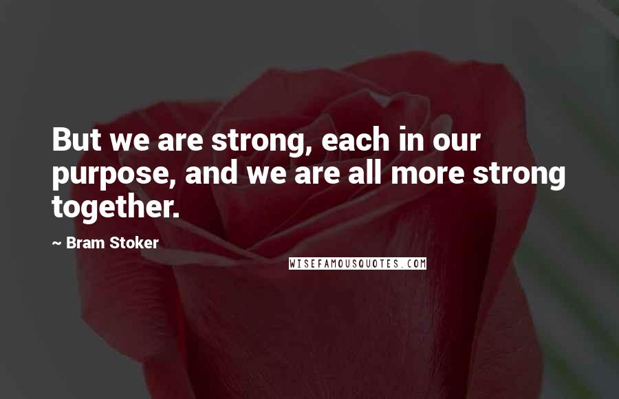 Bram Stoker Quotes: But we are strong, each in our purpose, and we are all more strong together.