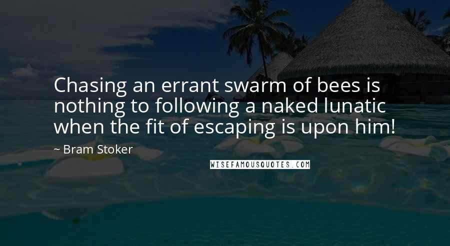 Bram Stoker Quotes: Chasing an errant swarm of bees is nothing to following a naked lunatic when the fit of escaping is upon him!