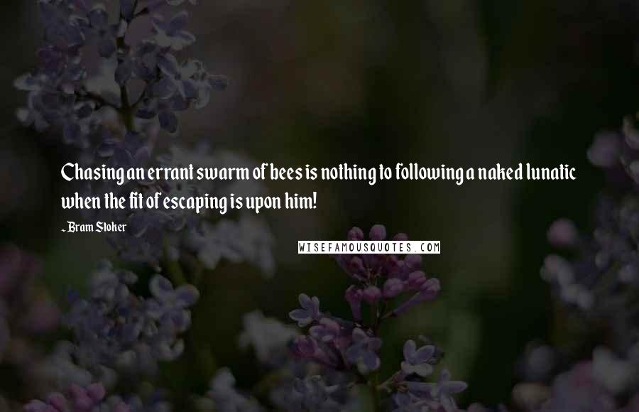 Bram Stoker Quotes: Chasing an errant swarm of bees is nothing to following a naked lunatic when the fit of escaping is upon him!