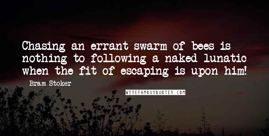 Bram Stoker Quotes: Chasing an errant swarm of bees is nothing to following a naked lunatic when the fit of escaping is upon him!