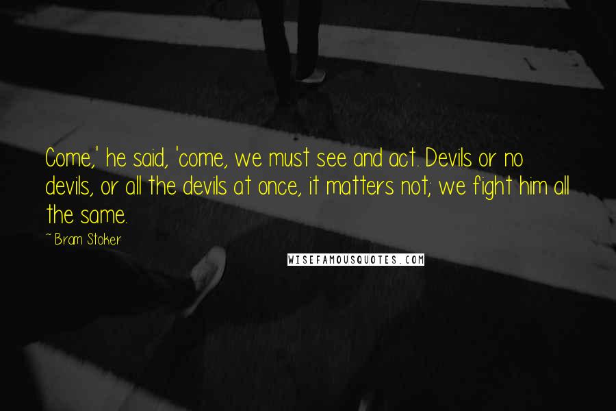 Bram Stoker Quotes: Come,' he said, 'come, we must see and act. Devils or no devils, or all the devils at once, it matters not; we fight him all the same.