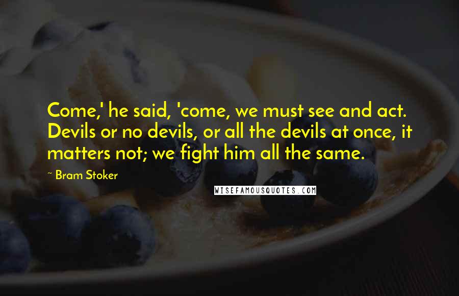 Bram Stoker Quotes: Come,' he said, 'come, we must see and act. Devils or no devils, or all the devils at once, it matters not; we fight him all the same.