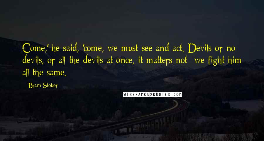 Bram Stoker Quotes: Come,' he said, 'come, we must see and act. Devils or no devils, or all the devils at once, it matters not; we fight him all the same.