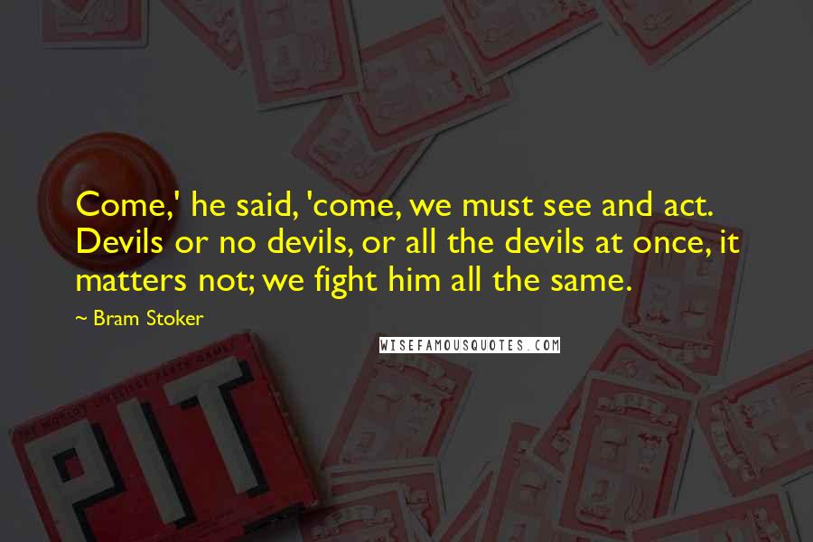 Bram Stoker Quotes: Come,' he said, 'come, we must see and act. Devils or no devils, or all the devils at once, it matters not; we fight him all the same.