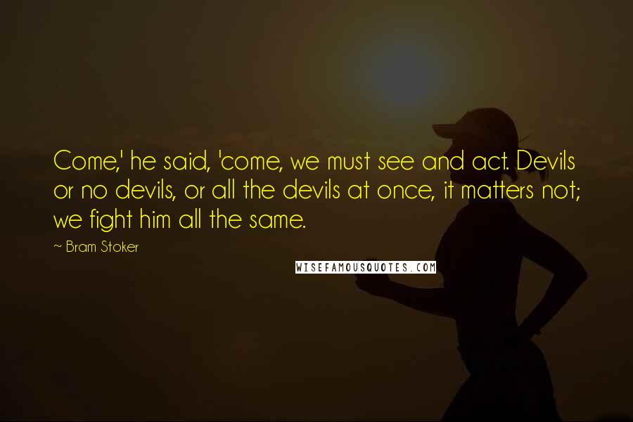 Bram Stoker Quotes: Come,' he said, 'come, we must see and act. Devils or no devils, or all the devils at once, it matters not; we fight him all the same.