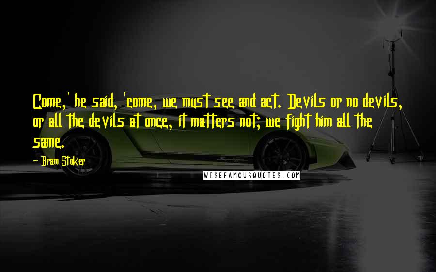 Bram Stoker Quotes: Come,' he said, 'come, we must see and act. Devils or no devils, or all the devils at once, it matters not; we fight him all the same.