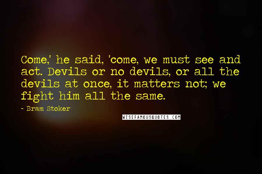 Bram Stoker Quotes: Come,' he said, 'come, we must see and act. Devils or no devils, or all the devils at once, it matters not; we fight him all the same.