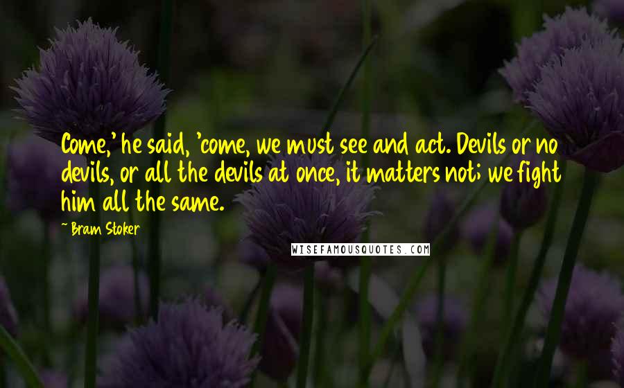 Bram Stoker Quotes: Come,' he said, 'come, we must see and act. Devils or no devils, or all the devils at once, it matters not; we fight him all the same.