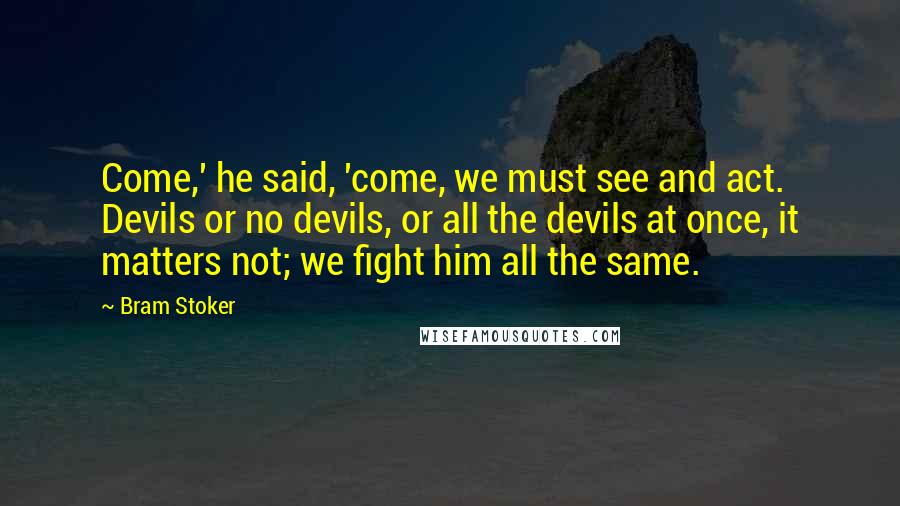 Bram Stoker Quotes: Come,' he said, 'come, we must see and act. Devils or no devils, or all the devils at once, it matters not; we fight him all the same.