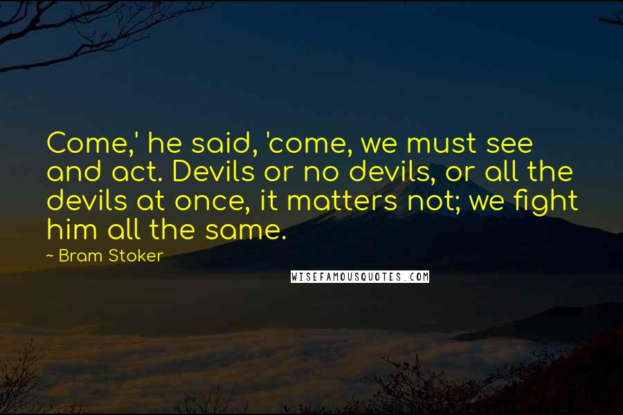 Bram Stoker Quotes: Come,' he said, 'come, we must see and act. Devils or no devils, or all the devils at once, it matters not; we fight him all the same.