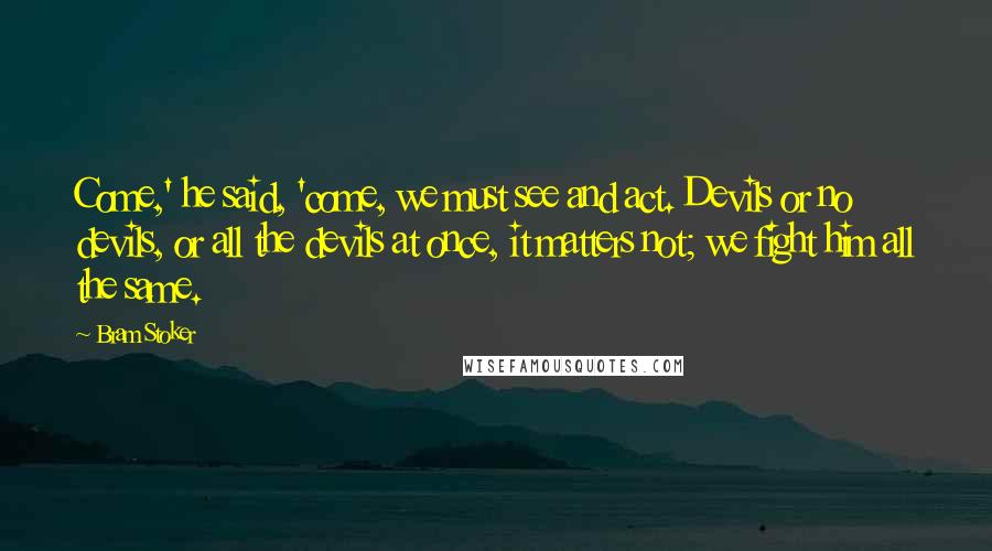 Bram Stoker Quotes: Come,' he said, 'come, we must see and act. Devils or no devils, or all the devils at once, it matters not; we fight him all the same.