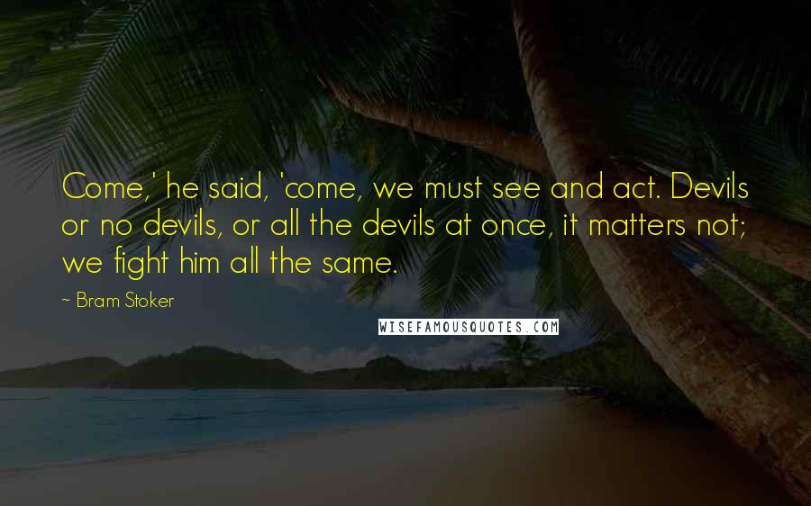 Bram Stoker Quotes: Come,' he said, 'come, we must see and act. Devils or no devils, or all the devils at once, it matters not; we fight him all the same.