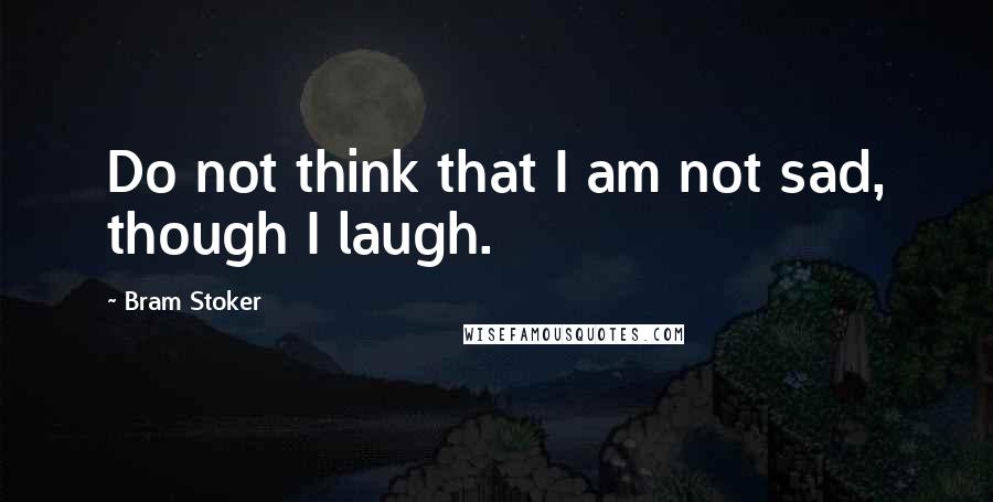 Bram Stoker Quotes: Do not think that I am not sad, though I laugh.