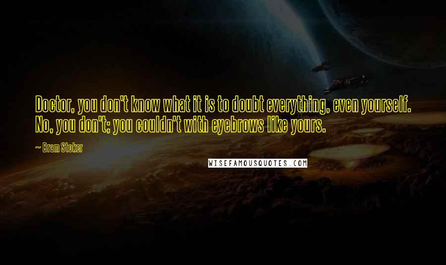 Bram Stoker Quotes: Doctor, you don't know what it is to doubt everything, even yourself. No, you don't; you couldn't with eyebrows like yours.