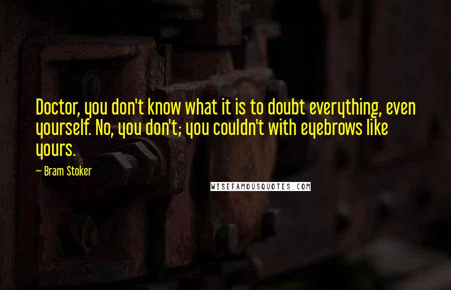 Bram Stoker Quotes: Doctor, you don't know what it is to doubt everything, even yourself. No, you don't; you couldn't with eyebrows like yours.