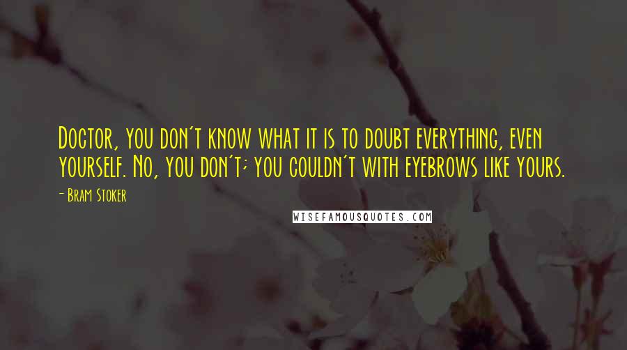 Bram Stoker Quotes: Doctor, you don't know what it is to doubt everything, even yourself. No, you don't; you couldn't with eyebrows like yours.
