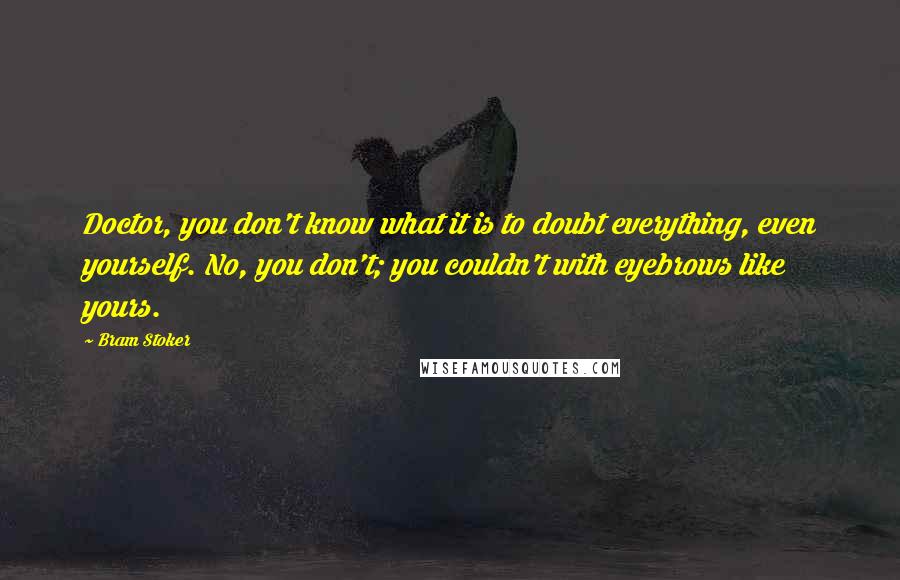 Bram Stoker Quotes: Doctor, you don't know what it is to doubt everything, even yourself. No, you don't; you couldn't with eyebrows like yours.